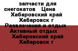 запчасти для снегокатов › Цена ­ 400 - Хабаровский край, Хабаровск г. Развлечения и отдых » Активный отдых   . Хабаровский край,Хабаровск г.